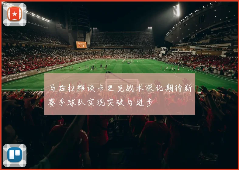 马兹拉维谈卡里克战术深化期待新赛季球队实现突破与进步