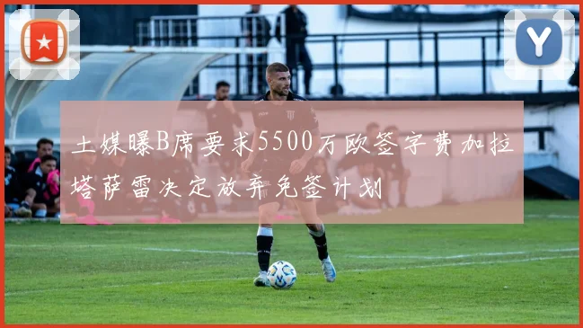 土媒曝B席要求5500万欧签字费加拉塔萨雷决定放弃免签计划