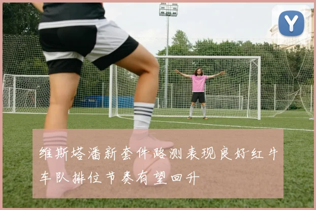 维斯塔潘新套件路测表现良好红牛车队排位节奏有望回升