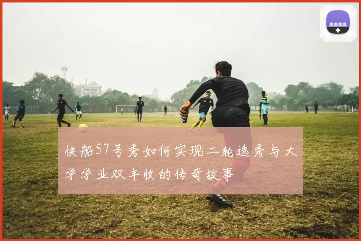 快船57号秀如何实现二轮选秀与大学学业双丰收的传奇故事