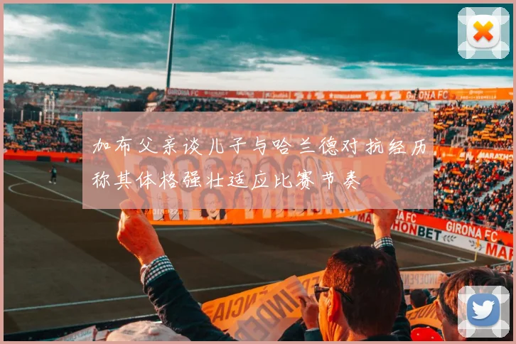 加布父亲谈儿子与哈兰德对抗经历称其体格强壮适应比赛节奏