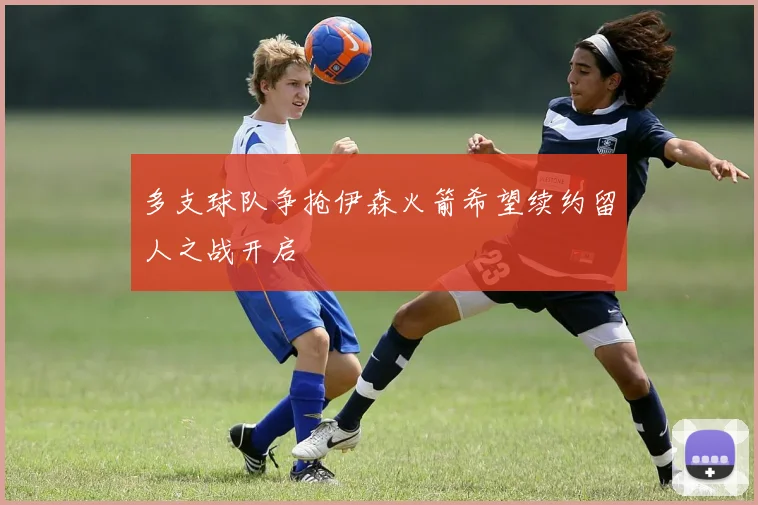 多支球队争抢伊森火箭希望续约留人之战开启