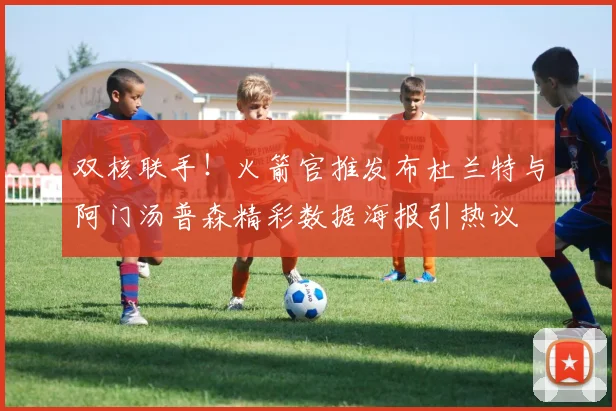 双核联手！火箭官推发布杜兰特与阿门汤普森精彩数据海报引热议