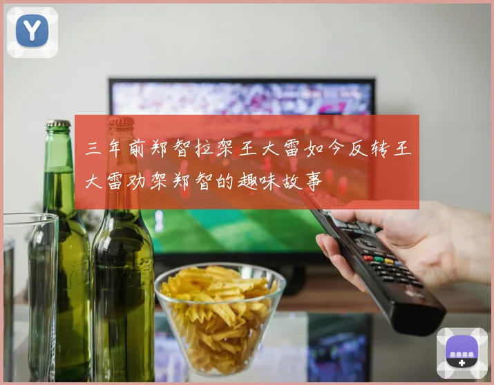 三年前郑智拉架王大雷如今反转王大雷劝架郑智的趣味故事