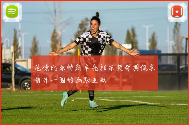 范德比尔特新车亮相东契奇调侃求借开一圈的幽默互动