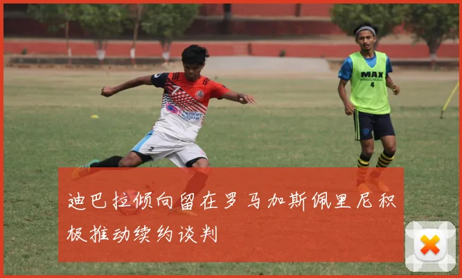 迪巴拉倾向留在罗马加斯佩里尼积极推动续约谈判