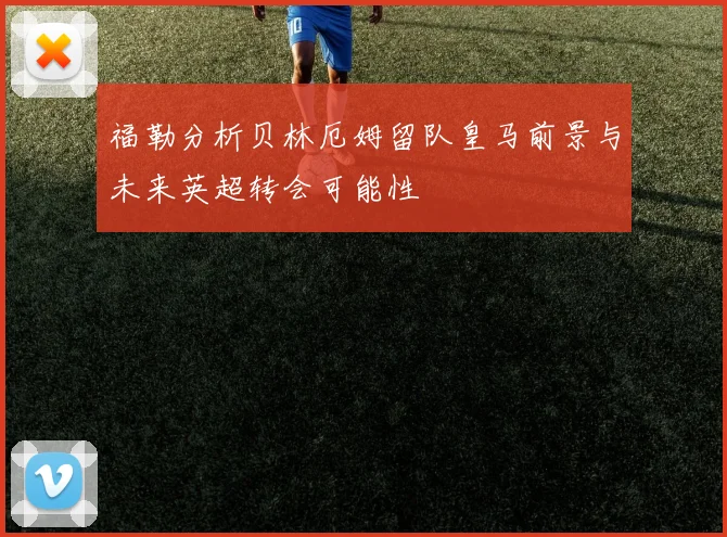 福勒分析贝林厄姆留队皇马前景与未来英超转会可能性