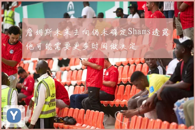 詹姆斯未来去向仍未确定Shams透露他可能需要更多时间做决定