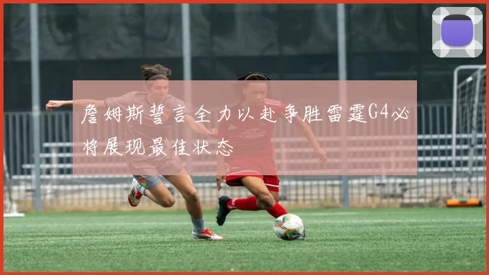 詹姆斯誓言全力以赴争胜雷霆G4必将展现最佳状态