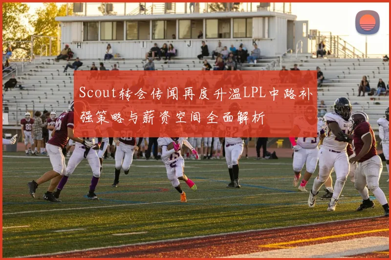 Scout转会传闻再度升温LPL中路补强策略与薪资空间全面解析