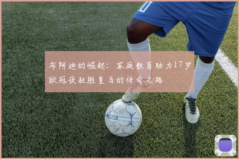 布阿迪的崛起：家庭教育助力17岁欧冠夜狂胜皇马的传奇之路