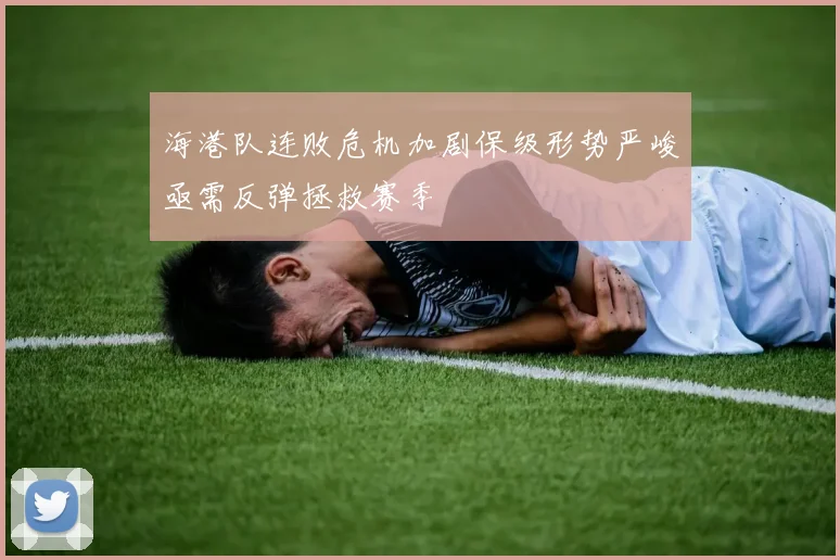 海港队连败危机加剧保级形势严峻亟需反弹拯救赛季