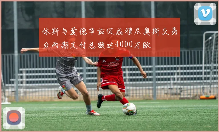 休斯与爱德华兹促成穆尼奥斯交易分两期支付总额达4000万欧