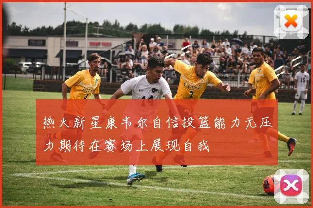 热火新星康韦尔自信投篮能力无压力期待在赛场上展现自我