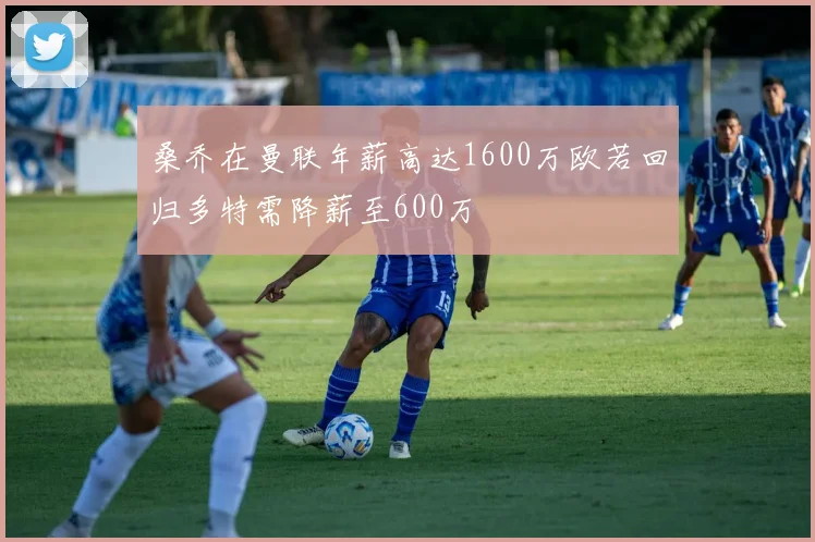 桑乔在曼联年薪高达1600万欧若回归多特需降薪至600万