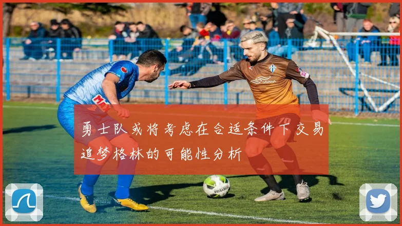 勇士队或将考虑在合适条件下交易追梦格林的可能性分析