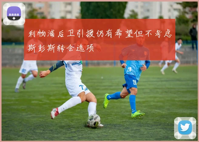 利物浦后卫引援仍有希望但不考虑斯彭斯转会选项