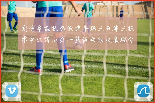 爱德华兹状态低迷半场三分球三投零中仅得七分一篮板两助攻表现令人失望