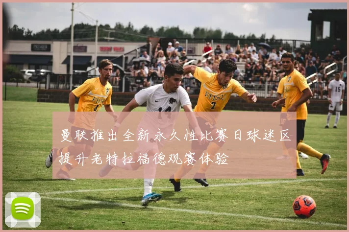 曼联推出全新永久性比赛日球迷区提升老特拉福德观赛体验