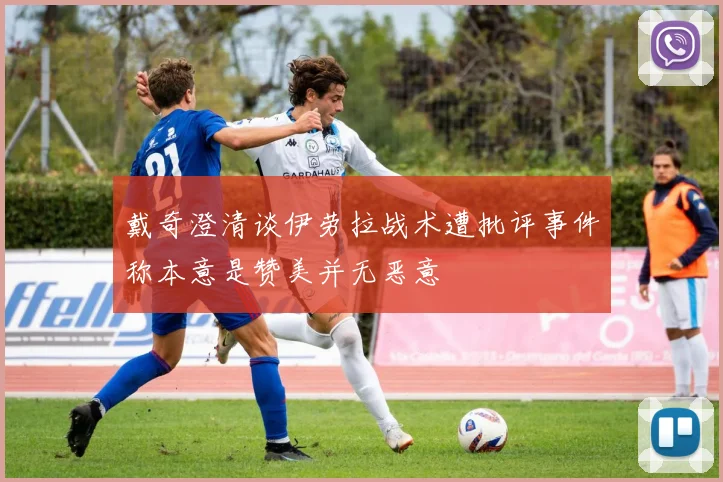 戴奇澄清谈伊劳拉战术遭批评事件称本意是赞美并无恶意