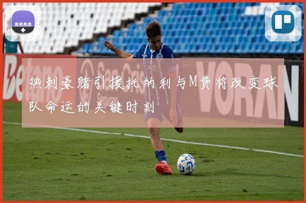 热刺豪赌引援托纳利与M费将改变球队命运的关键时刻