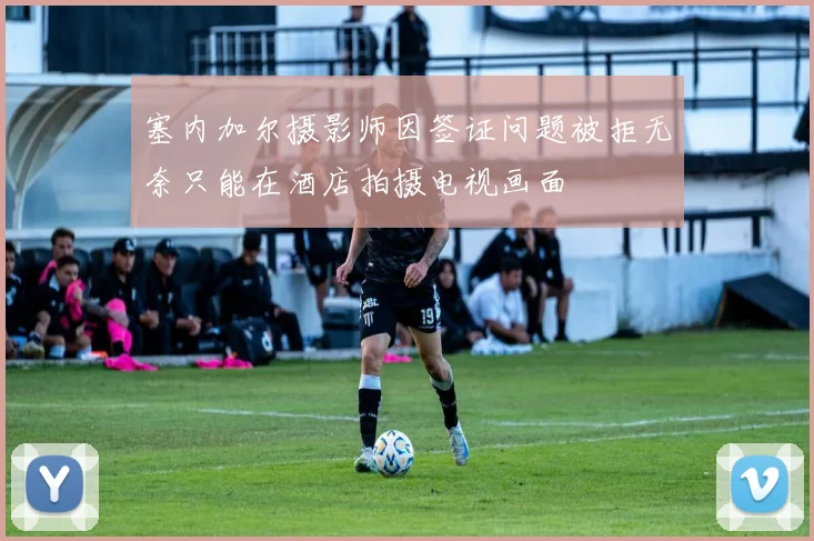 塞内加尔摄影师因签证问题被拒无奈只能在酒店拍摄电视画面